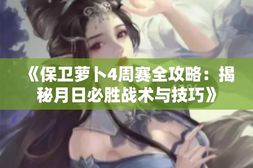 《保卫萝卜4周赛全攻略：揭秘月日必胜战术与技巧》