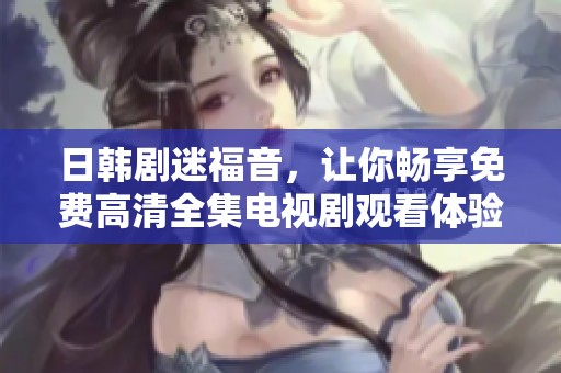 日韩剧迷福音，让你畅享免费高清全集电视剧观看体验
