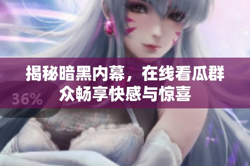 揭秘暗黑内幕，在线看瓜群众畅享快感与惊喜