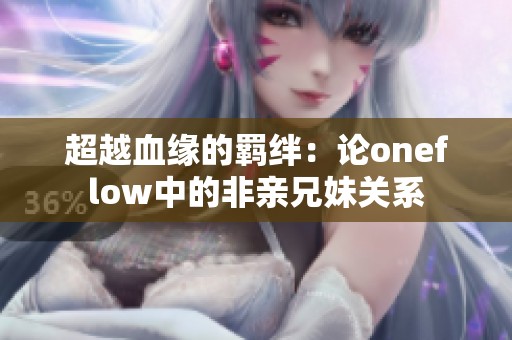 超越血缘的羁绊：论oneflow中的非亲兄妹关系
