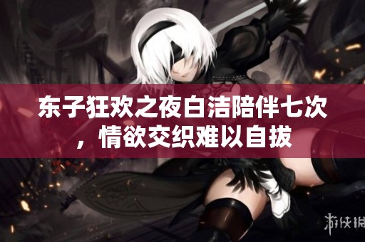 东子狂欢之夜白洁陪伴七次，情欲交织难以自拔