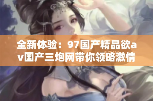 全新体验：97国产精品欲av国产三炮网带你领略激情之旅