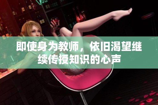 即使身为教师，依旧渴望继续传授知识的心声
