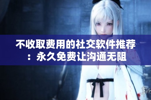 不收取费用的社交软件推荐：永久免费让沟通无阻