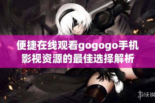 便捷在线观看gogogo手机影视资源的最佳选择解析