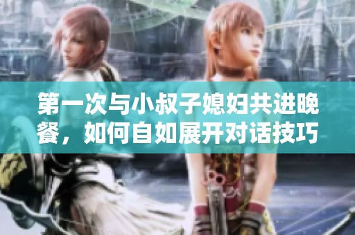 第一次与小叔子媳妇共进晚餐，如何自如展开对话技巧