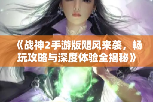 《战神2手游版飓风来袭，畅玩攻略与深度体验全揭秘》
