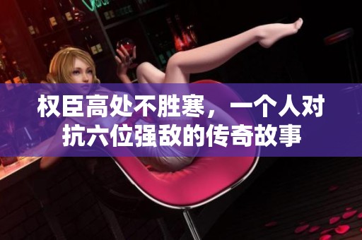 权臣高处不胜寒，一个人对抗六位强敌的传奇故事