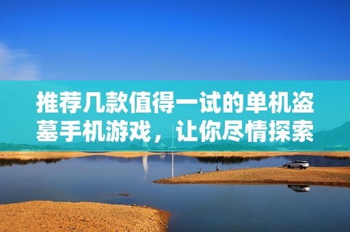 推荐几款值得一试的单机盗墓手机游戏，让你尽情探索神秘古墓世界