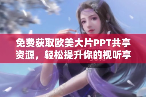 免费获取欧美大片PPT共享资源，轻松提升你的视听享受