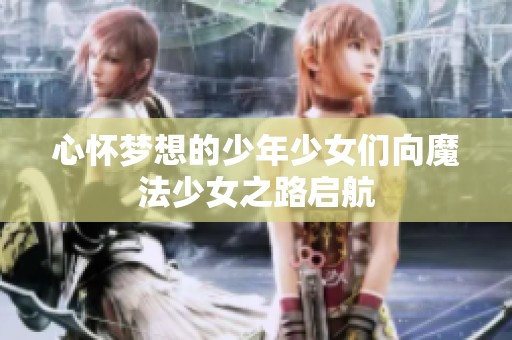心怀梦想的少年少女们向魔法少女之路启航