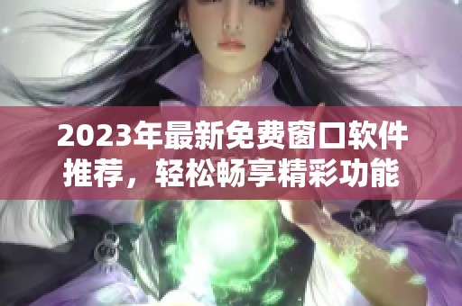 2023年最新免费窗口软件推荐，轻松畅享精彩功能