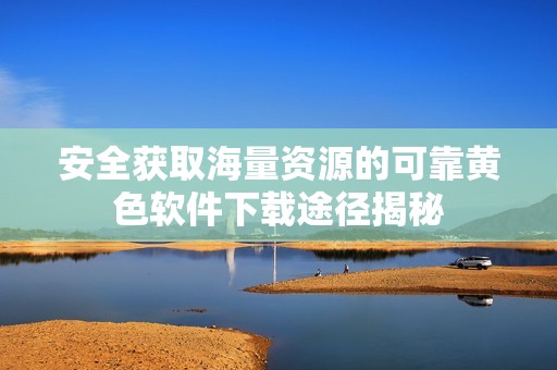 安全获取海量资源的可靠黄色软件下载途径揭秘