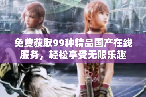 免费获取99种精品国产在线服务，轻松享受无限乐趣