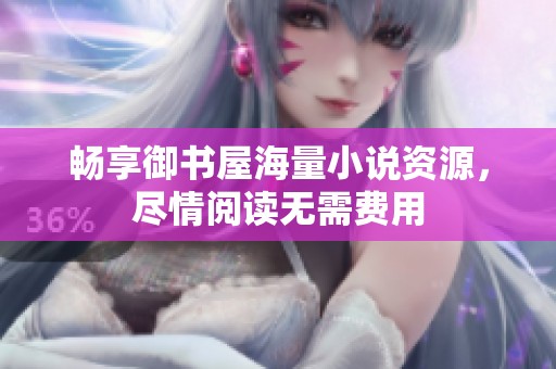 畅享御书屋海量小说资源，尽情阅读无需费用