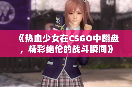 《热血少女在CSGO中翻盘，精彩绝伦的战斗瞬间》