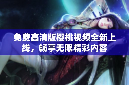 免费高清版樱桃视频全新上线，畅享无限精彩内容