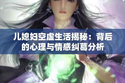 儿媳妇空虚生活揭秘：背后的心理与情感纠葛分析