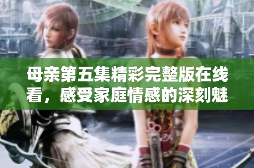 母亲第五集精彩完整版在线看，感受家庭情感的深刻魅力