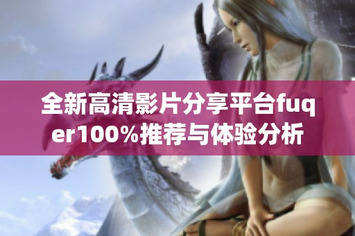 全新高清影片分享平台fuqer100%推荐与体验分析