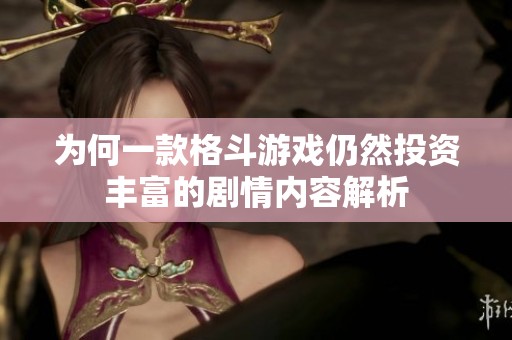 为何一款格斗游戏仍然投资丰富的剧情内容解析