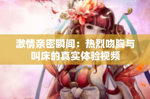 激情亲密瞬间：热烈吻胸与叫床的真实体验视频