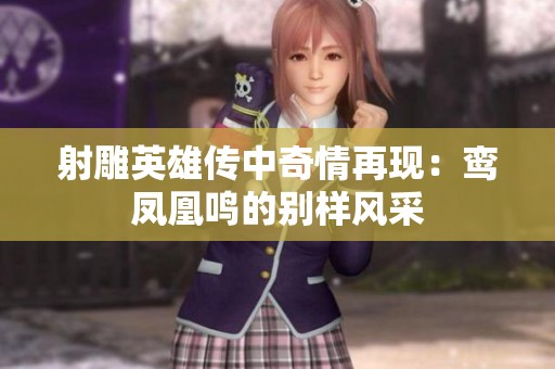 射雕英雄传中奇情再现：鸾凤凰鸣的别样风采