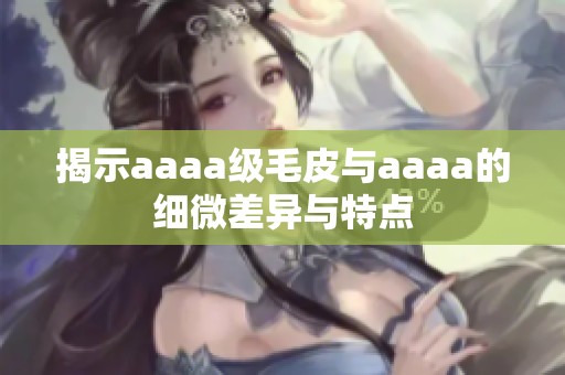 揭示aaaa级毛皮与aaaa的细微差异与特点