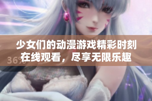 少女们的动漫游戏精彩时刻在线观看，尽享无限乐趣