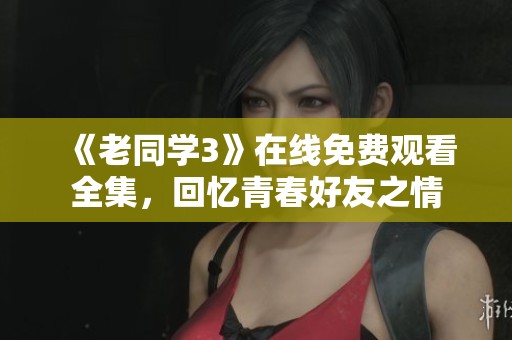 《老同学3》在线免费观看全集，回忆青春好友之情