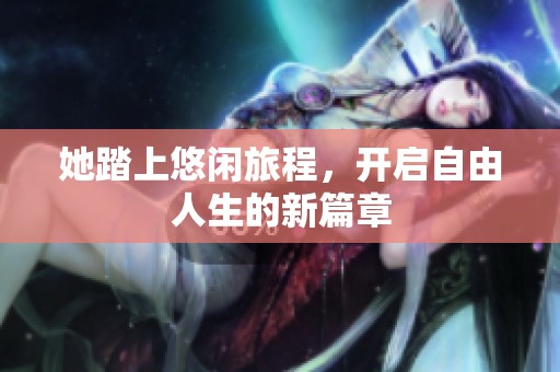她踏上悠闲旅程，开启自由人生的新篇章