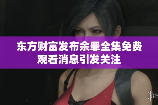 东方财富发布余罪全集免费观看消息引发关注