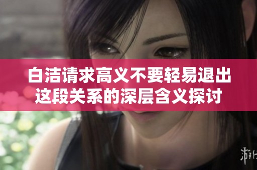白洁请求高义不要轻易退出这段关系的深层含义探讨