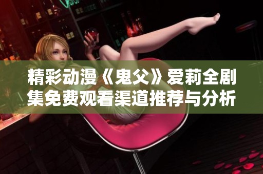 精彩动漫《鬼父》爱莉全剧集免费观看渠道推荐与分析