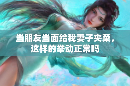 当朋友当面给我妻子夹菜，这样的举动正常吗