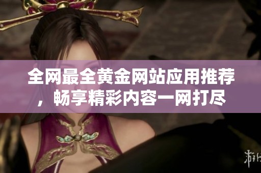 全网最全黄金网站应用推荐，畅享精彩内容一网打尽