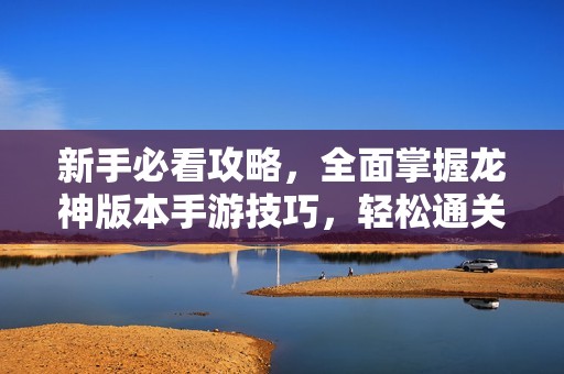 新手必看攻略，全面掌握龙神版本手游技巧，轻松通关每一关!