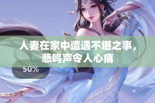 人妻在家中遭遇不堪之事，悲鸣声令人心痛