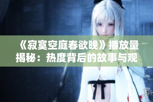 《寂寞空庭春欲晚》播放量揭秘：热度背后的故事与观众反响