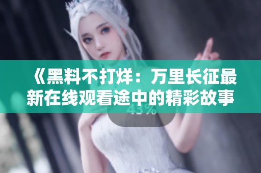 《黑料不打烊：万里长征最新在线观看途中的精彩故事》