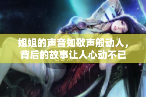 姐姐的声音如歌声般动人，背后的故事让人心动不已