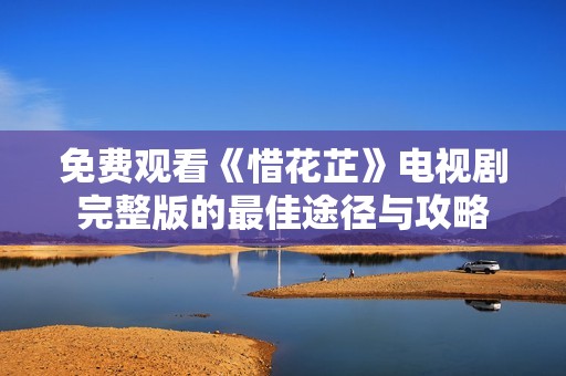 免费观看《惜花芷》电视剧完整版的最佳途径与攻略