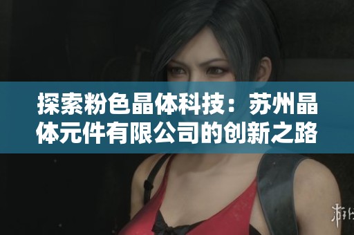 探索粉色晶体科技：苏州晶体元件有限公司的创新之路