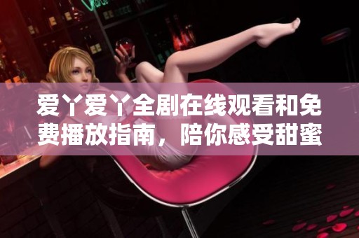 爱丫爱丫全剧在线观看和免费播放指南，陪你感受甜蜜剧情