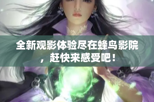 全新观影体验尽在蜂鸟影院，赶快来感受吧！