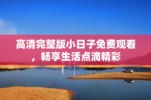 高清完整版小日子免费观看，畅享生活点滴精彩