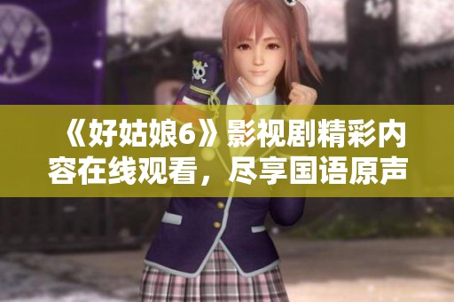 《好姑娘6》影视剧精彩内容在线观看，尽享国语原声魅力