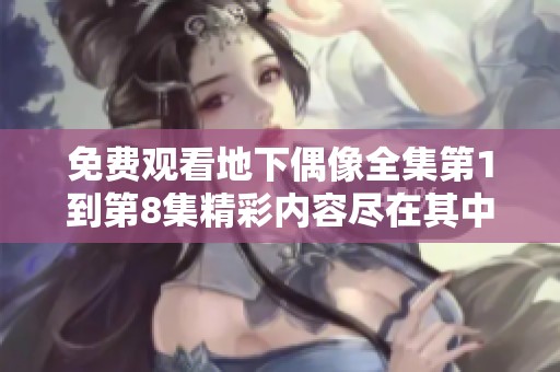 免费观看地下偶像全集第1到第8集精彩内容尽在其中