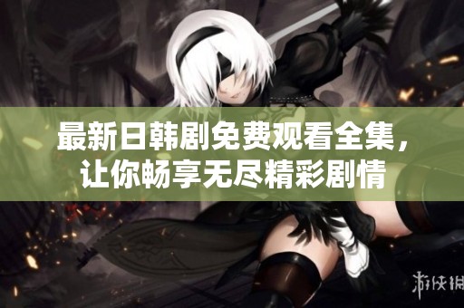 最新日韩剧免费观看全集，让你畅享无尽精彩剧情