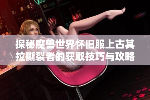 探秘魔兽世界怀旧服上古其拉撕裂者的获取技巧与攻略